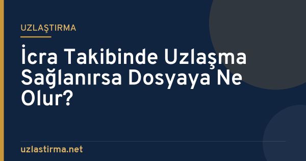 İcra Takibinde Uzlaşma Sağlanırsa Dosyaya Ne Olur?