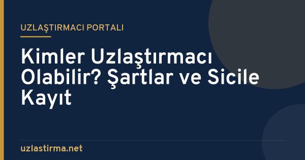 Kimler Uzlaştırmacı Olabilir? Şartlar ve Sicile Kayıt